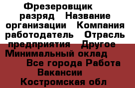 Фрезеровщик 4-6 разряд › Название организации ­ Компания-работодатель › Отрасль предприятия ­ Другое › Минимальный оклад ­ 40 000 - Все города Работа » Вакансии   . Костромская обл.